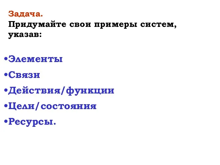 Задача. Придумайте свои примеры систем, указав: Элементы Связи Действия/функции Цели/состояния Ресурсы.