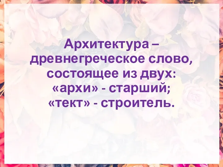 Архитектура – древнегреческое слово, состоящее из двух: «архи» - старший; «тект» - строитель.