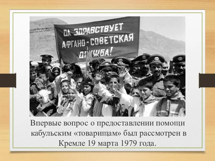 Впервые вопрос о предоставлении помощи кабульским «товарищам» был рассмотрен в Кремле 19 марта 1979 года.