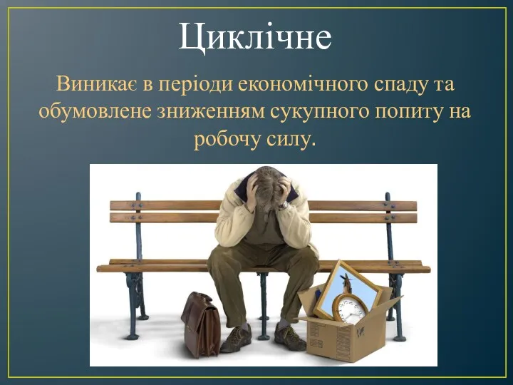 Виникає в періоди економічного спаду та обумовлене зниженням сукупного попиту на робочу силу. Циклічне