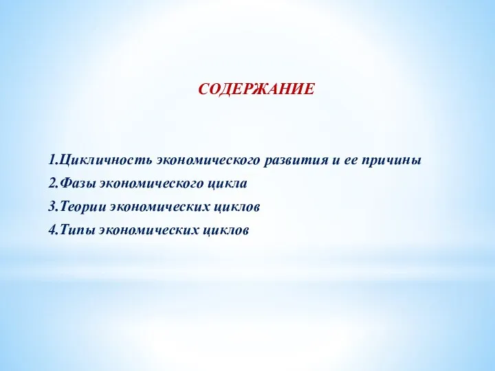 СОДЕРЖАНИЕ 1.Цикличность экономического развития и ее причины 2.Фазы экономического цикла 3.Теории экономических циклов 4.Типы экономических циклов