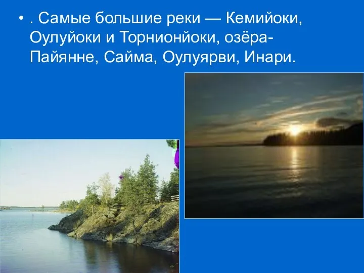 . Самые большие реки — Кемийоки, Оулуйоки и Торнионйоки, озёра-Пайянне, Сайма, Оулуярви, Инари.