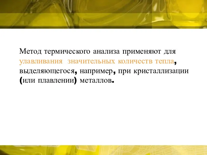 Метод термического анализа применяют для улавливания значительных количеств тепла, выделяющегося, например, при кристаллизации (или плавлении) металлов.