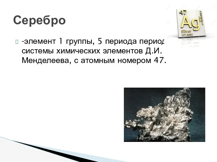 -элемент 1 группы, 5 периода периодической системы химических элементов Д.И. Менделеева, с атомным номером 47. Серебро