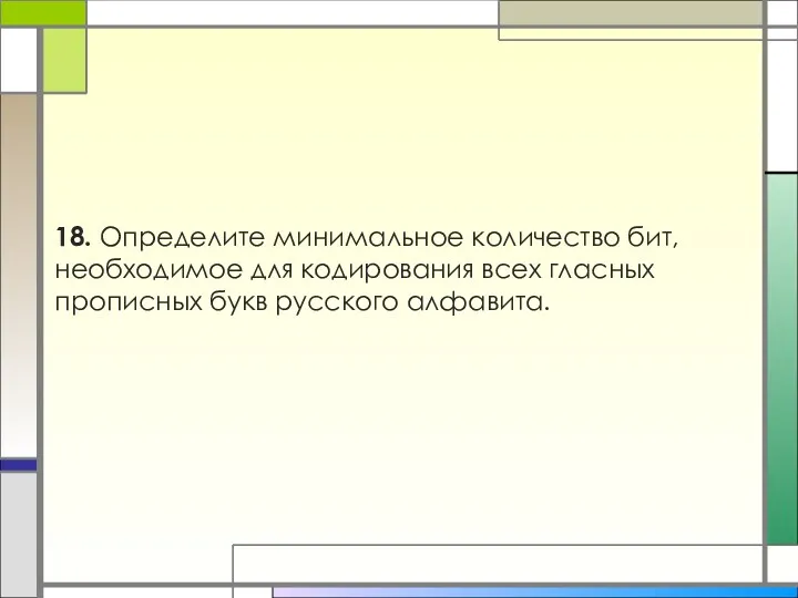 18. Определите минимальное количество бит, необходимое для кодирования всех гласных прописных букв русского алфавита.