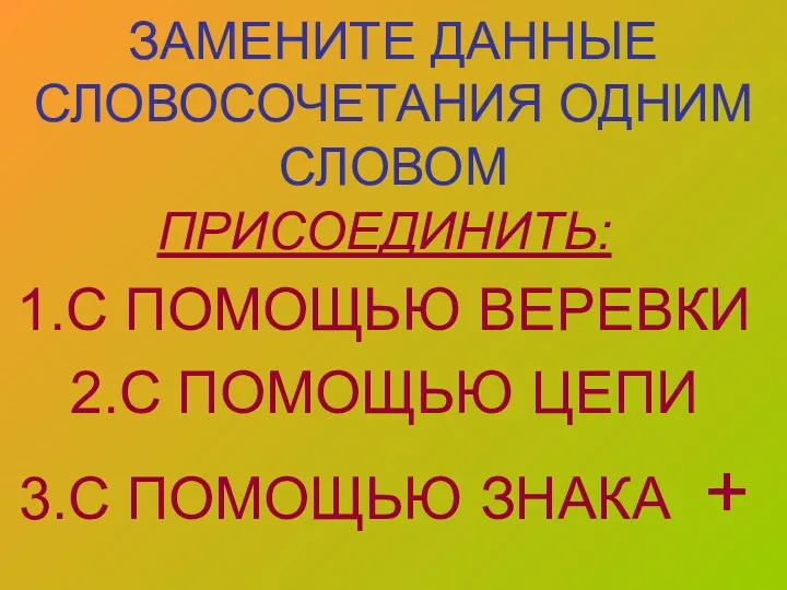 ЗАМЕНИТЕ ДАННЫЕ СЛОВОСОЧЕТАНИЯ ОДНИМ СЛОВОМ ПРИСОЕДИНИТЬ: 1.С ПОМОЩЬЮ ВЕРЕВКИ 2.С ПОМОЩЬЮ ЦЕПИ 3.С ПОМОЩЬЮ ЗНАКА +