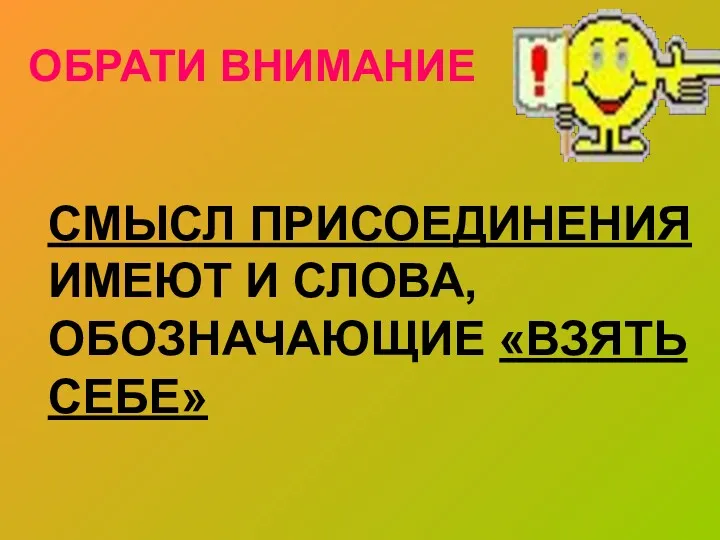 ОБРАТИ ВНИМАНИЕ СМЫСЛ ПРИСОЕДИНЕНИЯ ИМЕЮТ И СЛОВА, ОБОЗНАЧАЮЩИЕ «ВЗЯТЬ СЕБЕ»