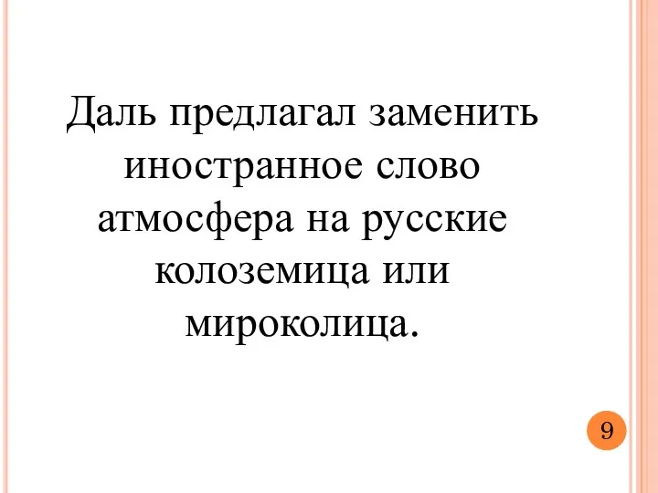 Даль предлагал заменить иностранное слово атмосфера на русские колоземица или мироколица. 9