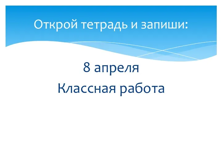 8 апреля Классная работа Открой тетрадь и запиши: