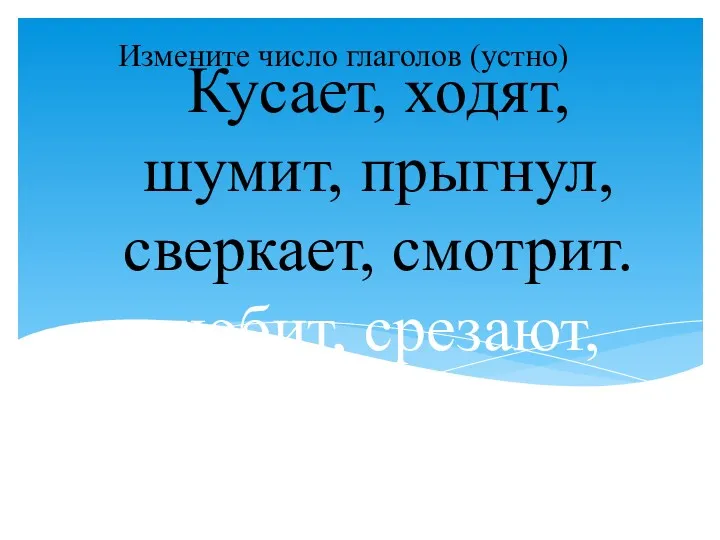 Измените число глаголов (устно) Кусает, ходят, шумит, прыгнул, сверкает, смотрит. любит, срезают, делает.