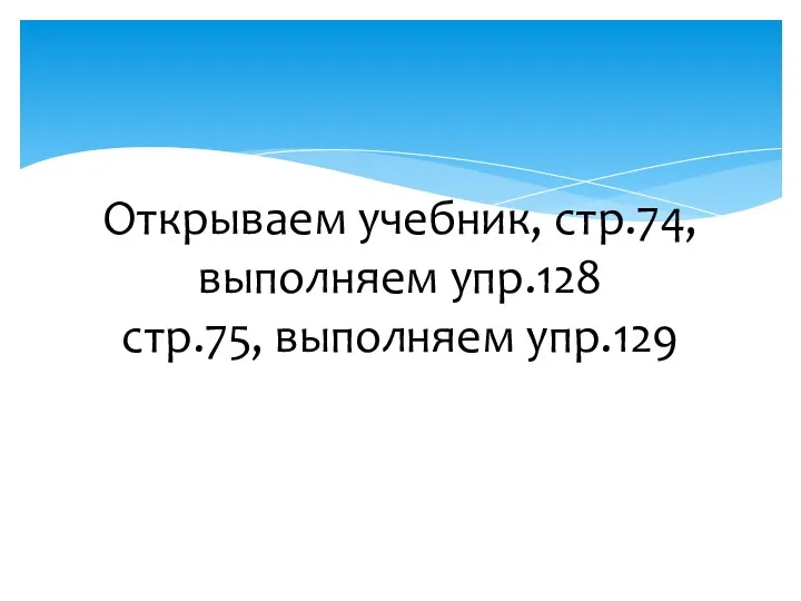 Открываем учебник, стр.74, выполняем упр.128 стр.75, выполняем упр.129