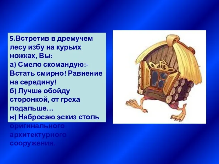 5.Встретив в дремучем лесу избу на курьих ножках, Вы: а) Смело скомандую:-Встать смирно!