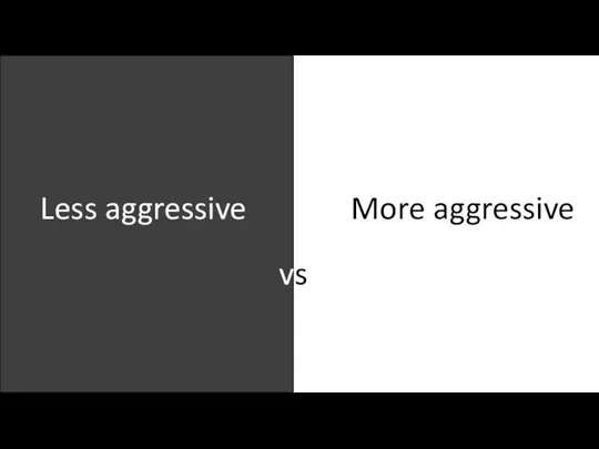 Less aggressive More aggressive vs