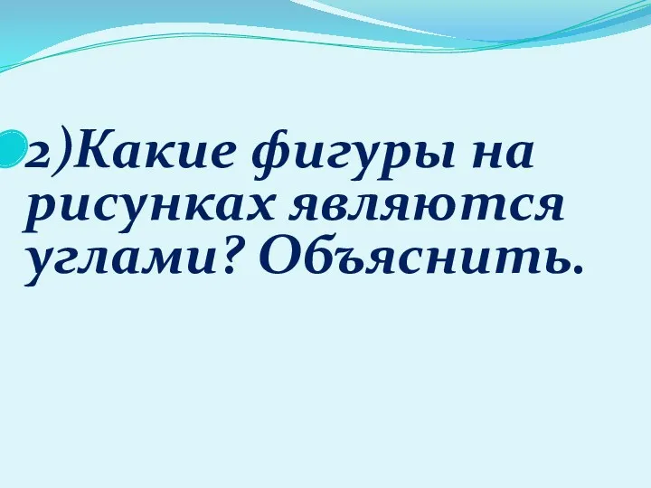 2)Какие фигуры на рисунках являются углами? Объяснить.