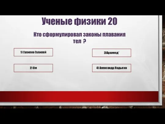 Ученые физики 20 Кто сформулировал законы плавания тел ? 3)Архимед*