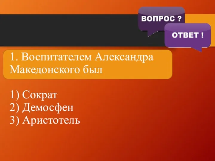 1. Воспитателем Александра Македонского был 1) Сократ 2) Демосфен 3) Аристотель