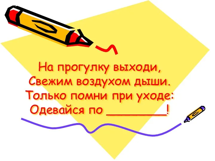 На прогулку выходи, Свежим воздухом дыши. Только помни при уходе: Одевайся по ________!