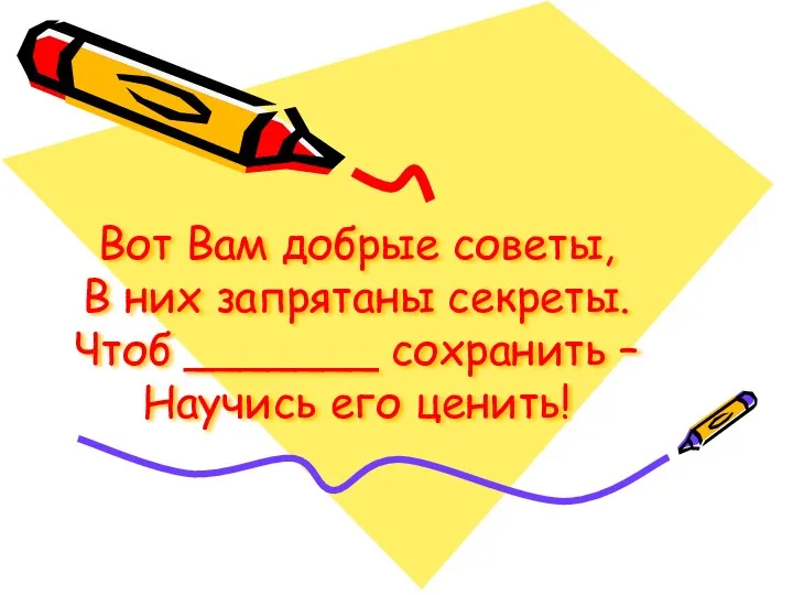 Вот Вам добрые советы, В них запрятаны секреты. Чтоб _______ сохранить – Научись его ценить!