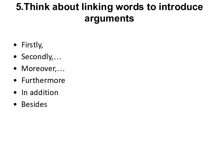 5.Think about linking words to introduce arguments Firstly, Secondly,… Moreover,… Furthermore In addition Besides