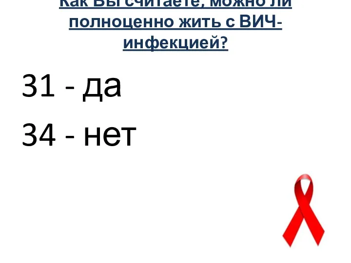 Как Вы считаете, можно ли полноценно жить с ВИЧ-инфекцией? 31 - да 34 - нет