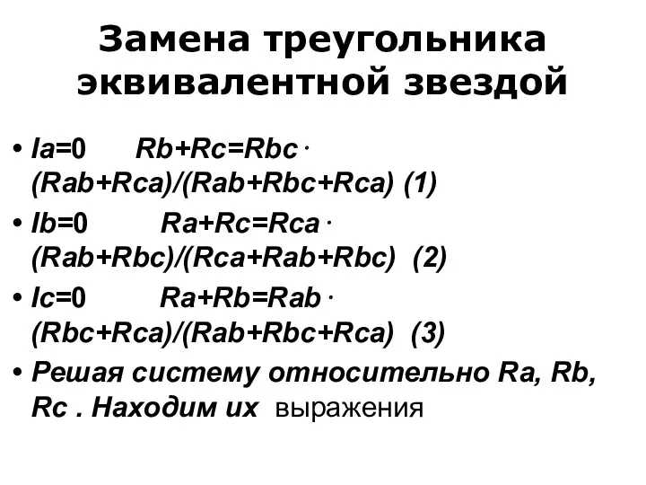 Замена треугольника эквивалентной звездой Ia=0 Rb+Rc=Rbc⋅(Rab+Rca)/(Rab+Rbc+Rca) (1) Ib=0 Ra+Rc=Rca⋅(Rab+Rbc)/(Rca+Rab+Rbc) (2) Ic=0 Ra+Rb=Rab⋅(Rbc+Rca)/(Rab+Rbc+Rca) (3)