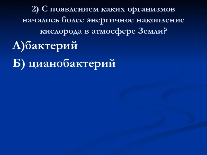 2) С появлением каких организмов началось более энергичное накопление кислорода в атмосфере Земли? А)бактерий Б) цианобактерий