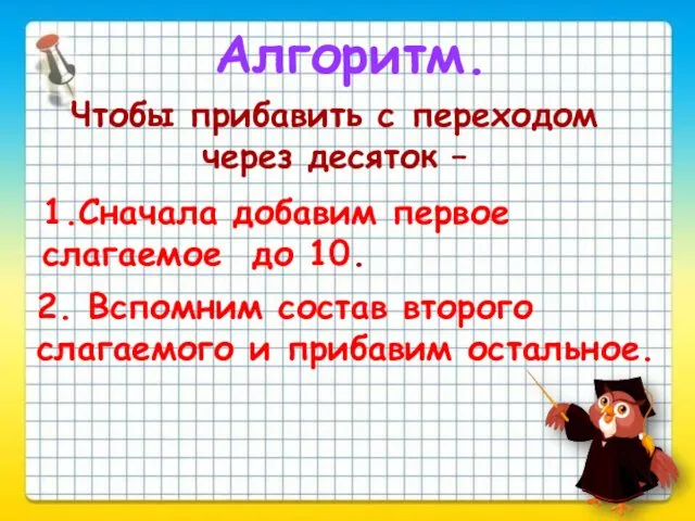 Алгоритм. Чтобы прибавить с переходом через десяток – 1.Сначала добавим