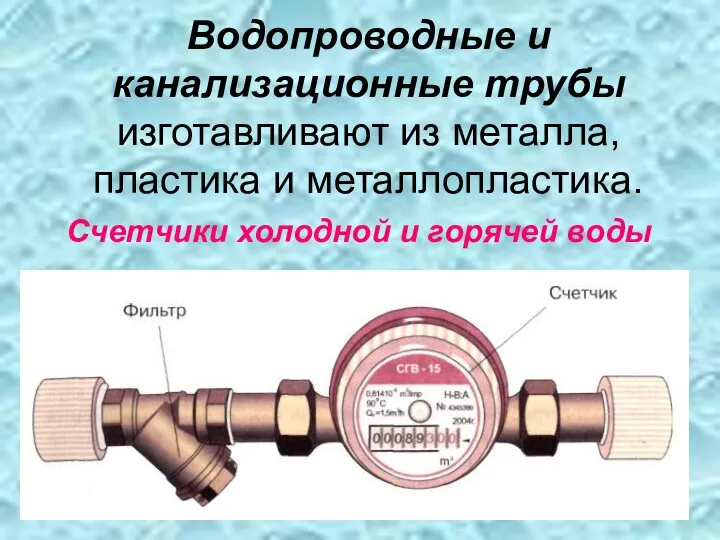 Водопроводные и канализационные трубы изготавливают из металла, пластика и металлопластика. Счетчики холодной и горячей воды