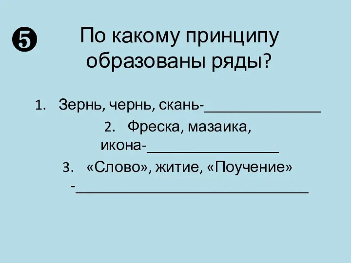 По какому принципу образованы ряды? Зернь, чернь, скань-_______________ Фреска, мазаика, икона-_________________ «Слово», житие, «Поучение»-______________________________ ❺