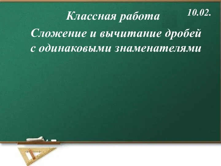 Классная работа 10.02. Сложение и вычитание дробей с одинаковыми знаменателями