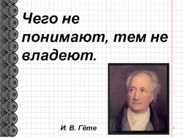 Чего не понимают, тем не владеют. И. В. Гёте