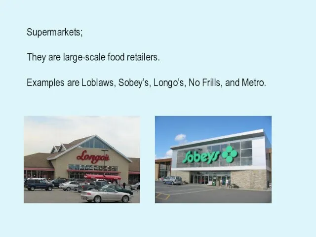 Supermarkets; They are large-scale food retailers. Examples are Loblaws, Sobey’s, Longo’s, No Frills, and Metro.