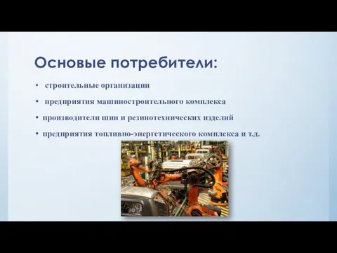 Основые потребители: строительные организации предприятия машиностроительного комплекса производители шин и