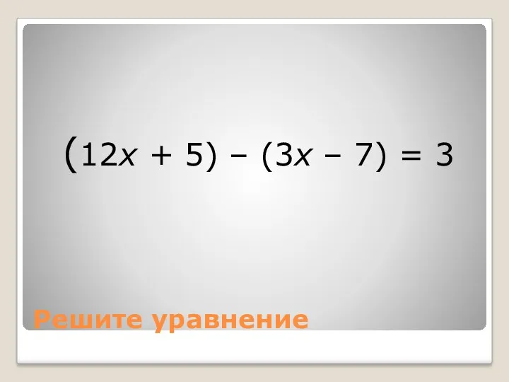 Решите уравнение (12х + 5) – (3х – 7) = 3