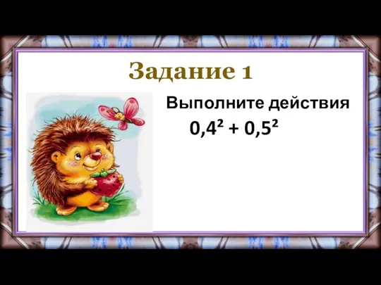 Задание 1 Выполните действия 0,4² + 0,5²