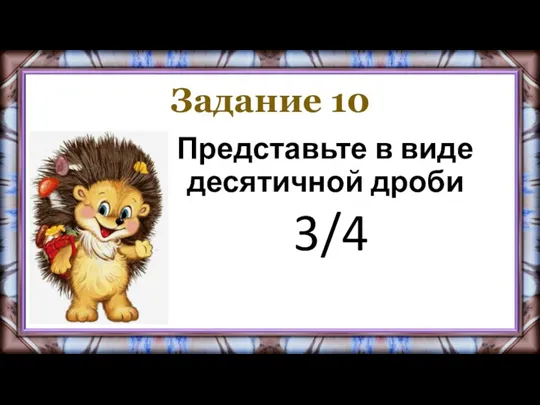 Задание 10 Представьте в виде десятичной дроби 3/4