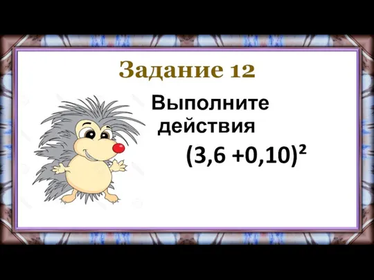 Задание 12 Выполните действия (3,6 +0,10)²