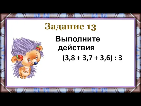 Задание 13 Выполните действия (3,8 + 3,7 + 3,6) : 3