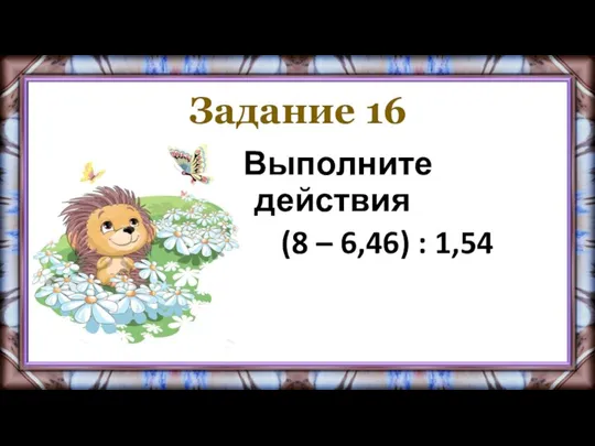 Задание 16 Выполните действия (8 – 6,46) : 1,54