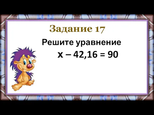 Задание 17 Решите уравнение х – 42,16 = 90