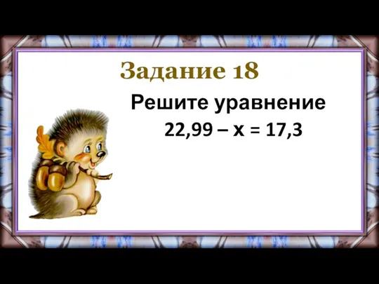 Задание 18 Решите уравнение 22,99 – х = 17,3