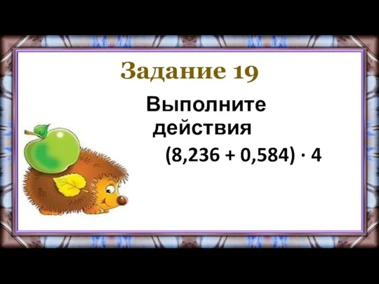 Задание 19 Выполните действия (8,236 + 0,584) · 4