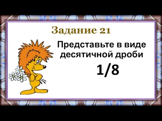 Задание 21 Представьте в виде десятичной дроби 1/8