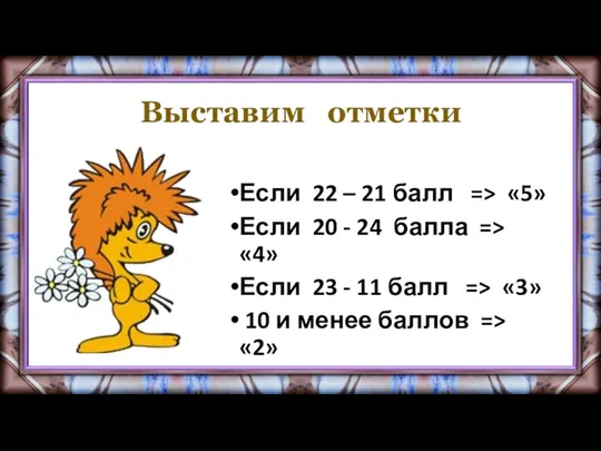 Выставим отметки Если 22 – 21 балл => «5» Если