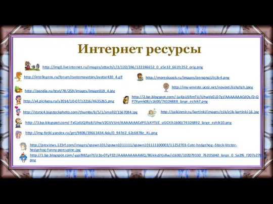 Интернет ресурсы http://1.bp.blogspot.com/-ggsl98ZgelY/U2o-0TyP2ZI/AAAAAAAAAWQ/BGkkuSYjs8w/s1600/102079330_76205040_large_0_5a2f6_f207a278_L.png http://previews.123rf.com/images/spawn101/spawn1011111/spawn101111100003/11252703-Cute-hedgehog--Stock-Vector-hedgehog-funny-porcupine.jpg http://img-fotki.yandex.ru/get/9806/39663434.4da/0_947d2_62c6878e_XL.png http://3.bp.blogspot.com/-TxGjdUQiRq8/UhwV2GVVUnI/AAAAAAACdPE/aXYTdE_uGGY/s1600/74324892_large_ezhik10.png http://static4.bigstockphoto.com/thumbs/6/5/1/small2/1567084.jpg http://zaikinmir.ru/kartinki/images/ejik/ejik-kartinki-16.jpg http://s4.pic4you.ru/y2014/10-07/12216/4635265.png http://2.bp.blogspot.com/-Lv4jsUSRmTU/UhwVzELD7gI/AAAAAAACdOs/D-QP7Xymk08/s1600/74324888_large_ezhik7.png http://pandia.ru/text/78/259/images/image019_4.jpg http://my-vmeste.ucoz.net/novosti/ezhzhzh.jpeg http://intellegens.ru/forum/customavatars/avatar430_4.gif http://moreskazok.ru/images/personaji/ejik-4.png http://img0.liveinternet.ru/images/attach/c/3/122/246/122246652_0_a5e32_661fc252_orig.png