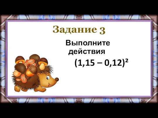 Задание 3 Выполните действия (1,15 – 0,12)²