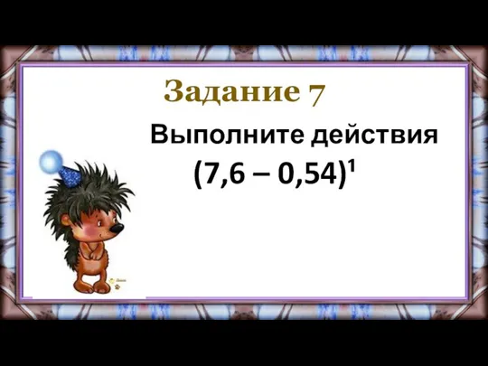 Задание 7 Выполните действия (7,6 – 0,54)¹