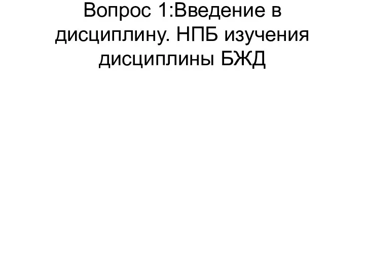 Вопрос 1:Введение в дисциплину. НПБ изучения дисциплины БЖД