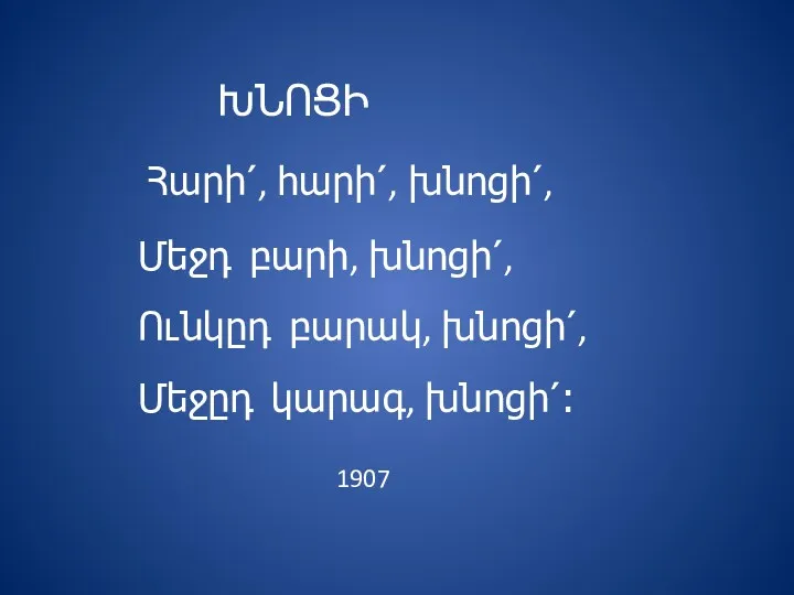 ԽՆՈՑԻ Հարի՛, հարի՛, խնոցի՛, Մեջդ բարի, խնոցի՛, Ունկըդ բարակ, խնոցի՛, Մեջըդ կարագ, խնոցի՛։ 1907