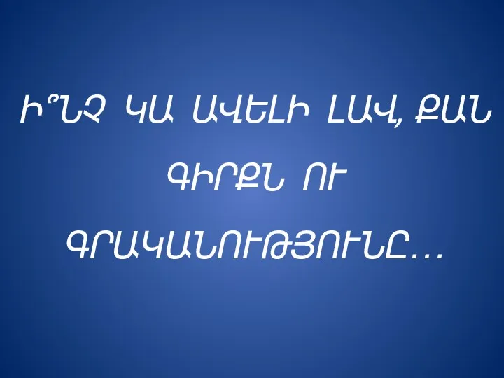 Ի՞ՆՉ ԿԱ ԱՎԵԼԻ ԼԱՎ, ՔԱՆ ԳԻՐՔՆ ՈՒ ԳՐԱԿԱՆՈՒԹՅՈՒՆԸ…